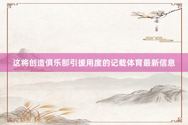 这将创造俱乐部引援用度的记载体育最新信息