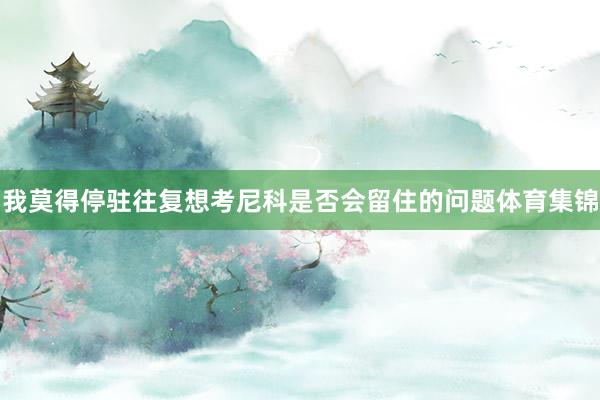 我莫得停驻往复想考尼科是否会留住的问题体育集锦