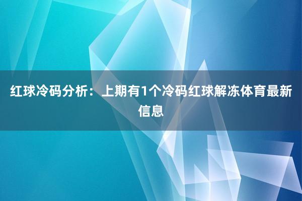 红球冷码分析：上期有1个冷码红球解冻体育最新信息