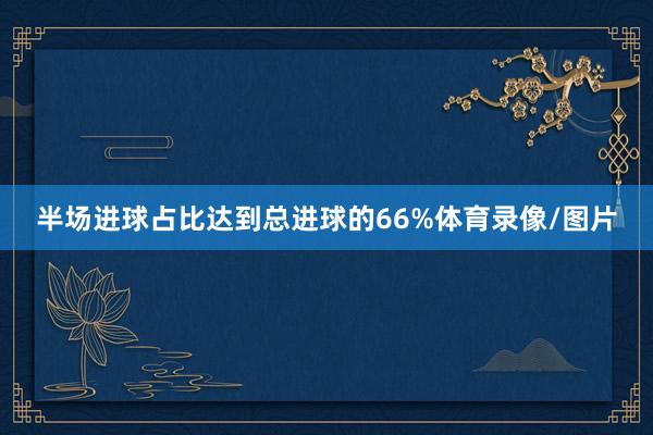 半场进球占比达到总进球的66%体育录像/图片