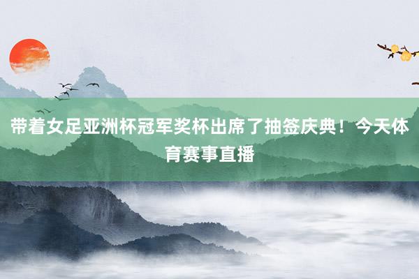 带着女足亚洲杯冠军奖杯出席了抽签庆典！今天体育赛事直播