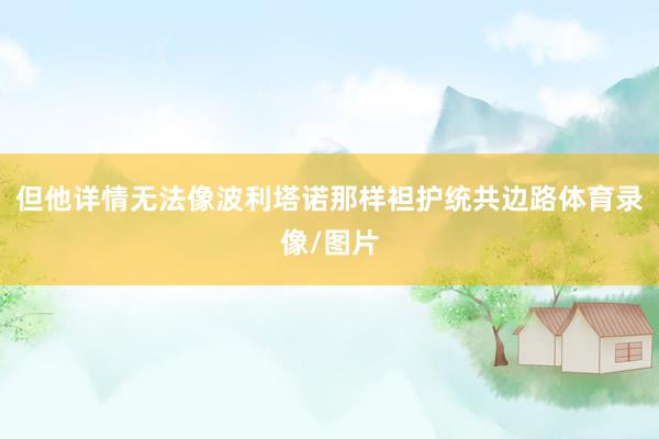 但他详情无法像波利塔诺那样袒护统共边路体育录像/图片
