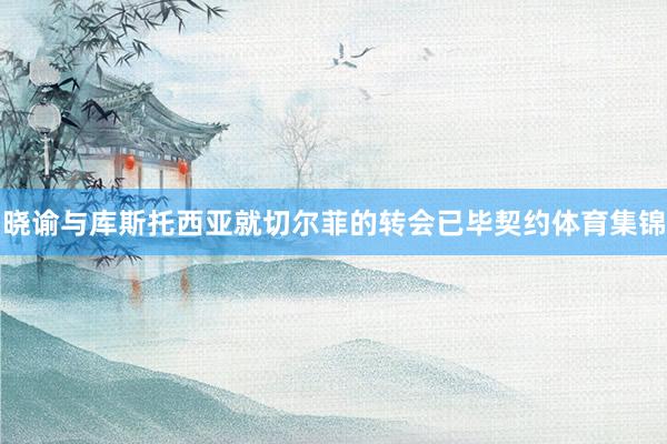 晓谕与库斯托西亚就切尔菲的转会已毕契约体育集锦