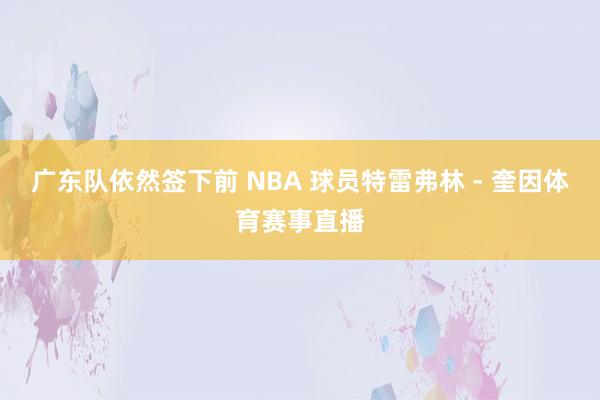 广东队依然签下前 NBA 球员特雷弗林 - 奎因体育赛事直播