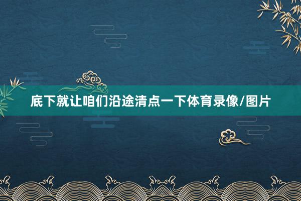 底下就让咱们沿途清点一下体育录像/图片