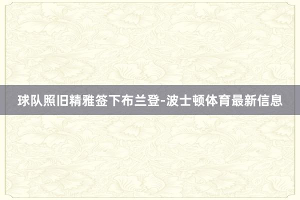 球队照旧精雅签下布兰登-波士顿体育最新信息