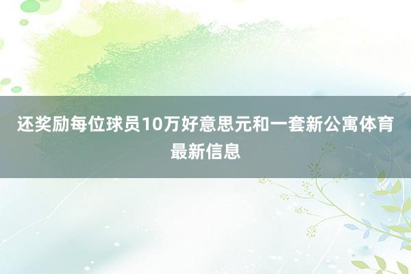 还奖励每位球员10万好意思元和一套新公寓体育最新信息