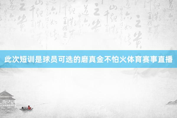 此次短训是球员可选的磨真金不怕火体育赛事直播