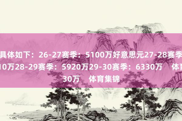 具体如下:26-27赛季:5100万好意思元27-28赛季:5510万28-29赛季:5920万29-30赛季:6330万 体育集锦