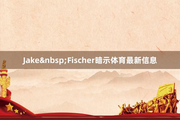 Jake&nbsp;Fischer暗示体育最新信息