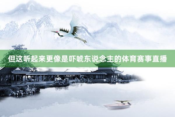 但这听起来更像是吓唬东说念主的体育赛事直播