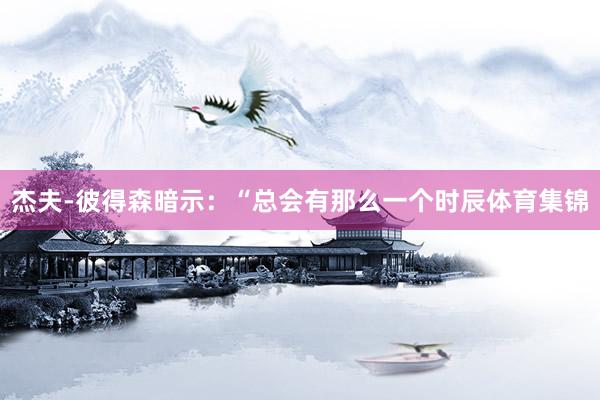 杰夫-彼得森暗示：“总会有那么一个时辰体育集锦
