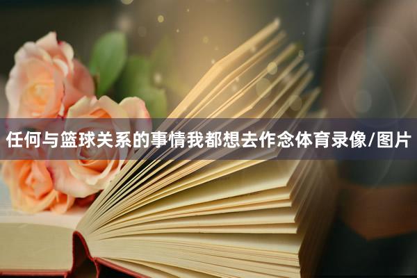 任何与篮球关系的事情我都想去作念体育录像/图片