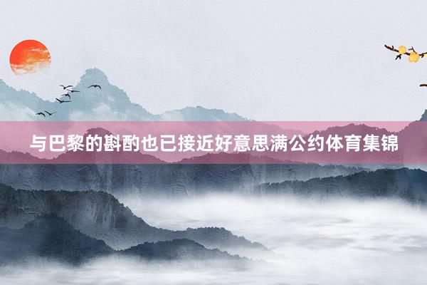 与巴黎的斟酌也已接近好意思满公约体育集锦