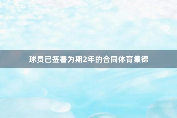 球员已签署为期2年的合同体育集锦