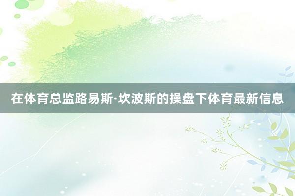 在体育总监路易斯·坎波斯的操盘下体育最新信息
