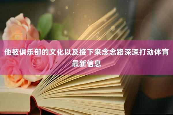 他被俱乐部的文化以及接下来念念路深深打动体育最新信息