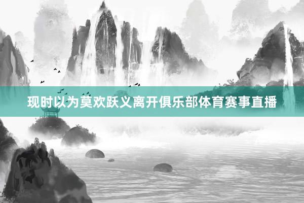 现时以为莫欢跃义离开俱乐部体育赛事直播