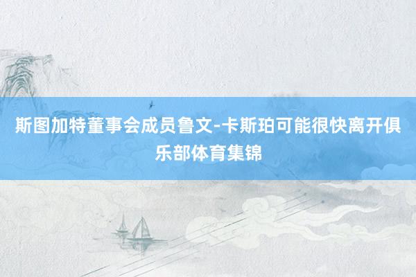 斯图加特董事会成员鲁文-卡斯珀可能很快离开俱乐部体育集锦