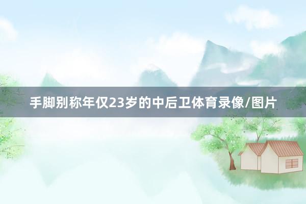 手脚别称年仅23岁的中后卫体育录像/图片