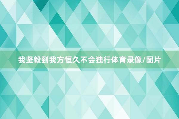 我坚毅到我方恒久不会独行体育录像/图片
