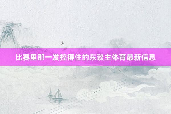 比赛里那一发控得住的东谈主体育最新信息