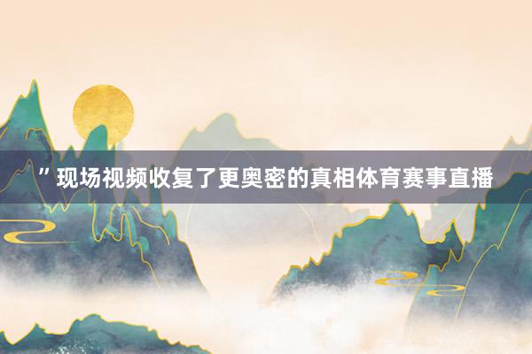 ”现场视频收复了更奥密的真相体育赛事直播