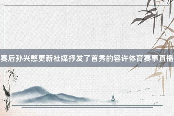 赛后孙兴慜更新社媒抒发了首秀的容许体育赛事直播