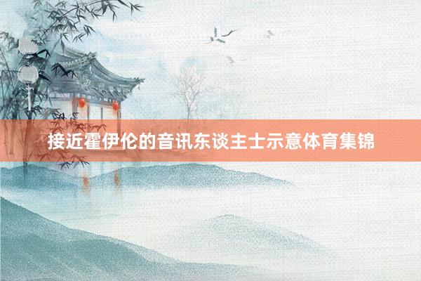 接近霍伊伦的音讯东谈主士示意体育集锦