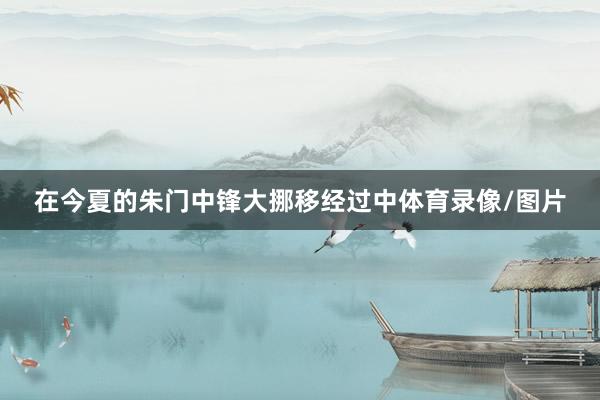 在今夏的朱门中锋大挪移经过中体育录像/图片