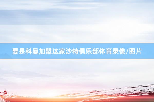 要是科曼加盟这家沙特俱乐部体育录像/图片