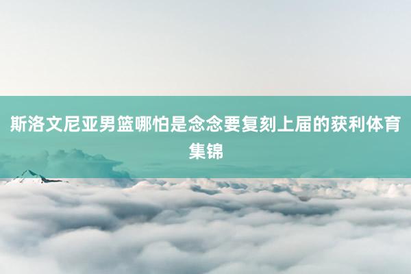 斯洛文尼亚男篮哪怕是念念要复刻上届的获利体育集锦
