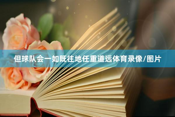 但球队会一如既往地任重道远体育录像/图片
