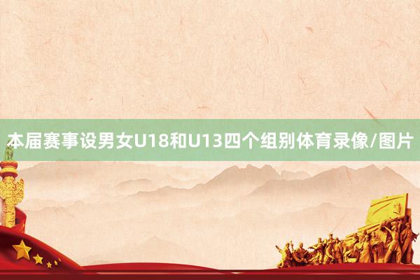 本届赛事设男女U18和U13四个组别体育录像/图片
