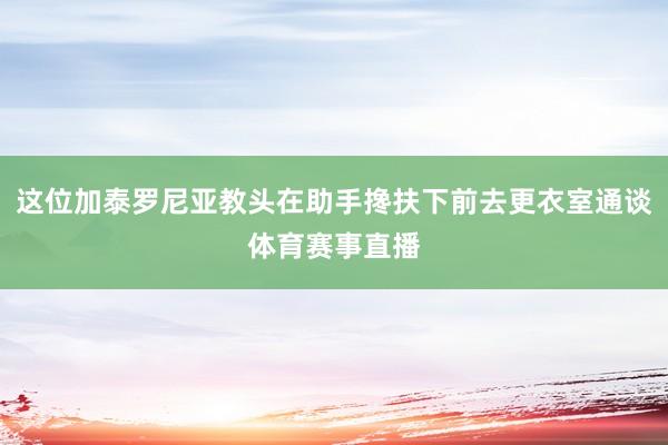 这位加泰罗尼亚教头在助手搀扶下前去更衣室通谈体育赛事直播