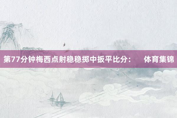第77分钟梅西点射稳稳掷中扳平比分：    体育集锦