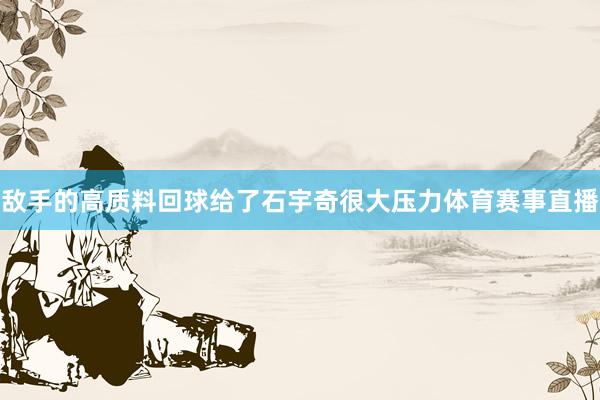 敌手的高质料回球给了石宇奇很大压力体育赛事直播