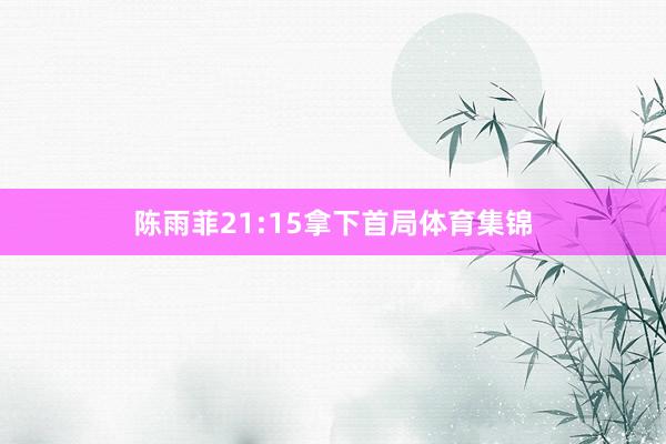 陈雨菲21:15拿下首局体育集锦