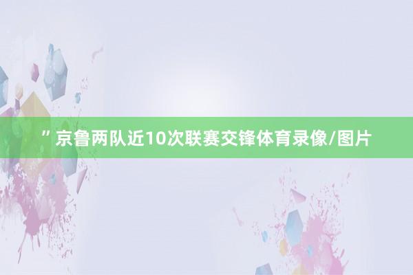 ”京鲁两队近10次联赛交锋体育录像/图片