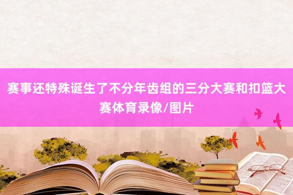 赛事还特殊诞生了不分年齿组的三分大赛和扣篮大赛体育录像/图片