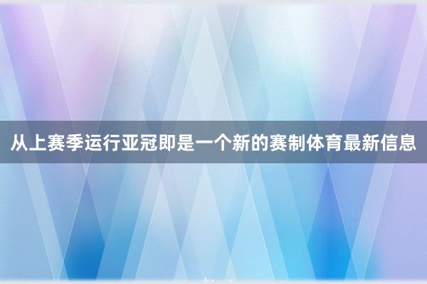 从上赛季运行亚冠即是一个新的赛制体育最新信息