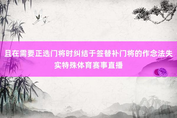 且在需要正选门将时纠结于签替补门将的作念法失实特殊体育赛事直播