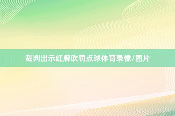 裁判出示红牌吹罚点球体育录像/图片