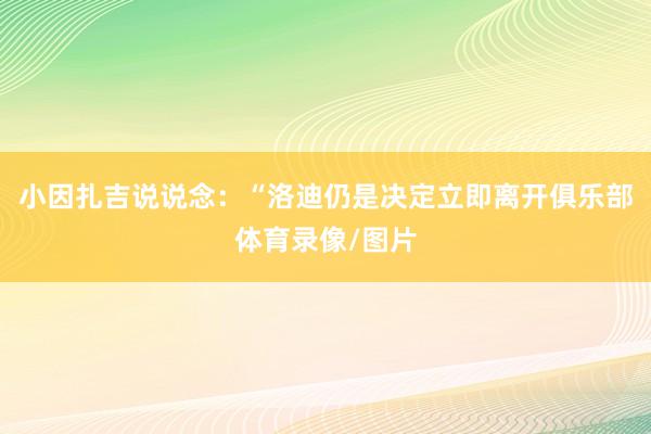 小因扎吉说说念:“洛迪仍是决定立即离开俱乐部体育录像/图片