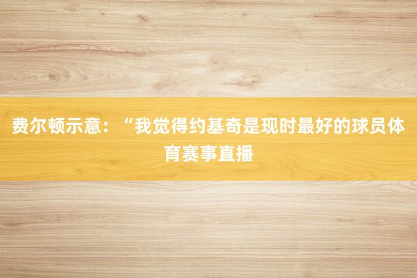 费尔顿示意：“我觉得约基奇是现时最好的球员体育赛事直播