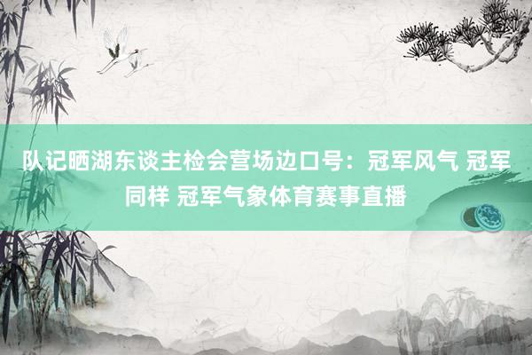 队记晒湖东谈主检会营场边口号：冠军风气 冠军同样 冠军气象体育赛事直播