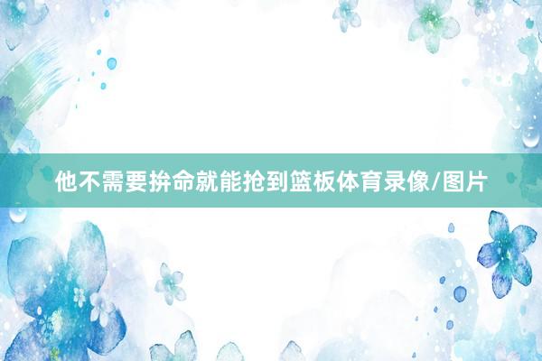 他不需要拚命就能抢到篮板体育录像/图片