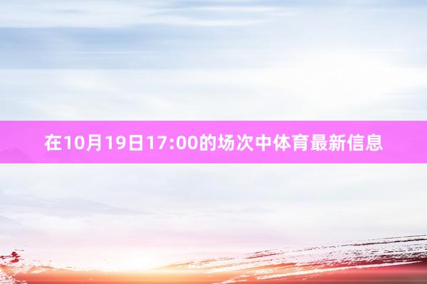 在10月19日17:00的场次中体育最新信息
