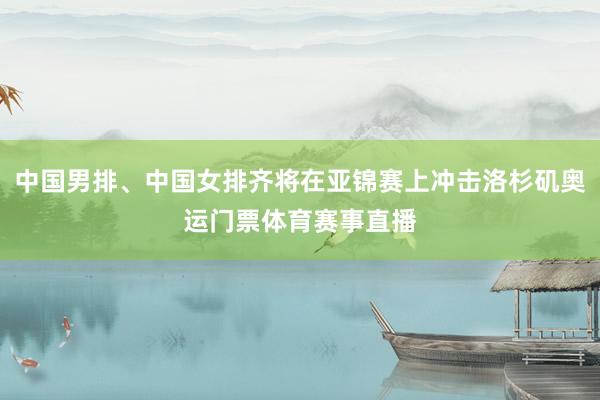 中国男排、中国女排齐将在亚锦赛上冲击洛杉矶奥运门票体育赛事直播