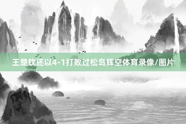 王楚钦还以4-1打败过松岛辉空体育录像/图片